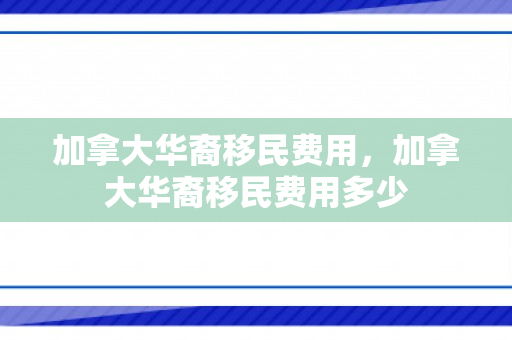 加拿大华裔移民费用，加拿大华裔移民费用多少