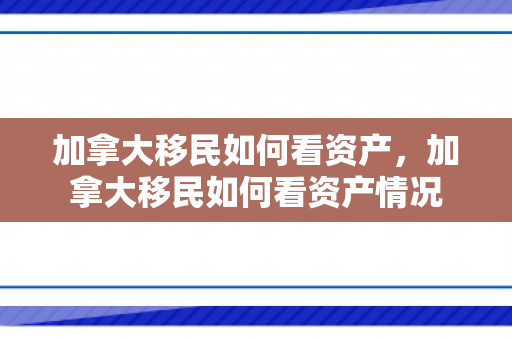 加拿大移民如何看资产，加拿大移民如何看资产情况