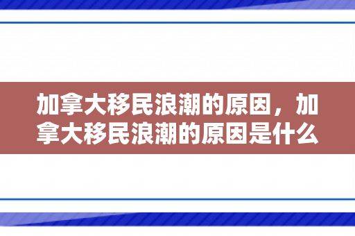 加拿大移民浪潮的原因，加拿大移民浪潮的原因是什么