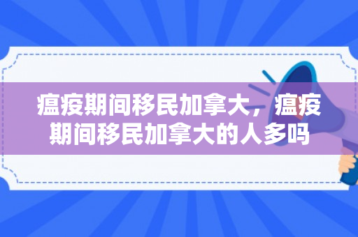 瘟疫期间移民加拿大，瘟疫期间移民加拿大的人多吗