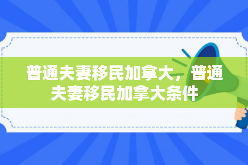 普通夫妻移民加拿大，普通夫妻移民加拿大条件