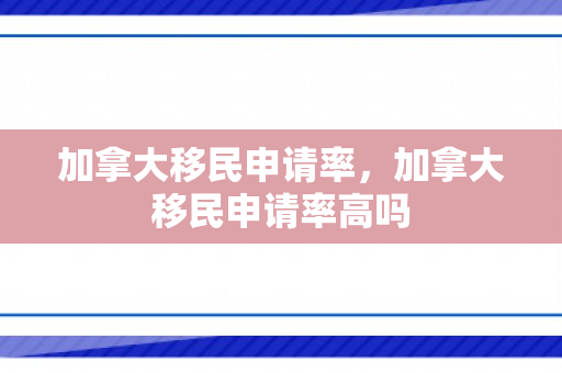 加拿大移民申请率，加拿大移民申请率高吗