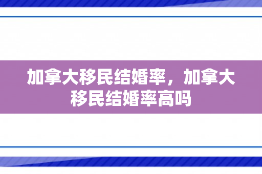 加拿大移民结婚率，加拿大移民结婚率高吗