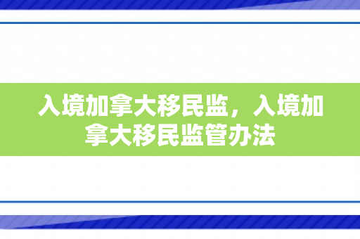 入境加拿大移民监，入境加拿大移民监管办法