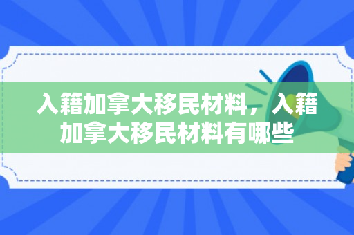 入籍加拿大移民材料，入籍加拿大移民材料有哪些