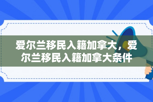爱尔兰移民入籍加拿大，爱尔兰移民入籍加拿大条件