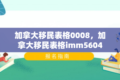 加拿大移民表格0008，加拿大移民表格imm5604