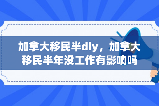 加拿大移民半diy，加拿大移民半年没工作有影响吗