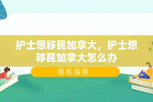 护士想移民加拿大，护士想移民加拿大怎么办