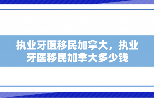 执业牙医移民加拿大，执业牙医移民加拿大多少钱