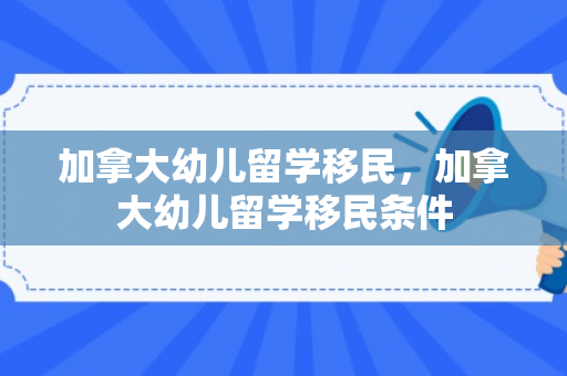 加拿大幼儿留学移民，加拿大幼儿留学移民条件