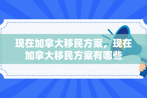 现在加拿大移民方案，现在加拿大移民方案有哪些