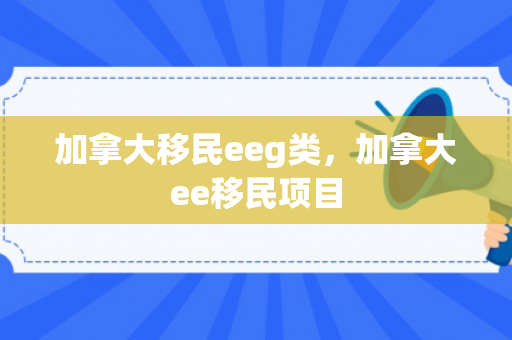 加拿大移民eeg类，加拿大ee移民项目
