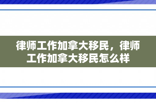 律师工作加拿大移民，律师工作加拿大移民怎么样