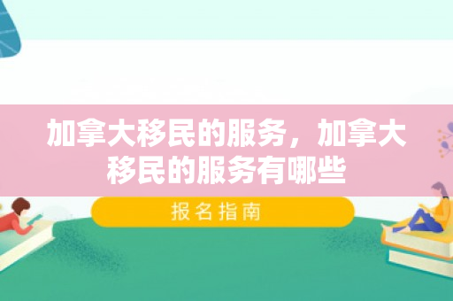加拿大移民的服务，加拿大移民的服务有哪些