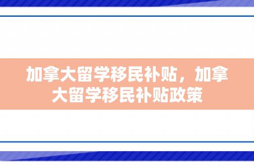 加拿大留学移民补贴，加拿大留学移民补贴政策