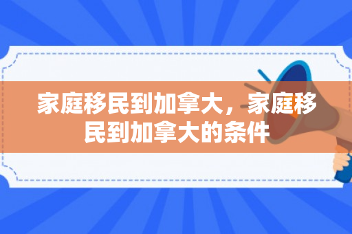 家庭移民到加拿大，家庭移民到加拿大的条件