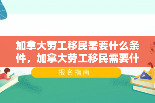 加拿大劳工移民需要什么条件，加拿大劳工移民需要什么条件