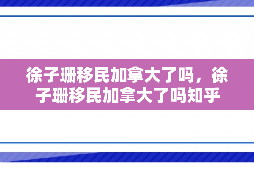 徐子珊移民加拿大了吗，徐子珊移民加拿大了吗知乎