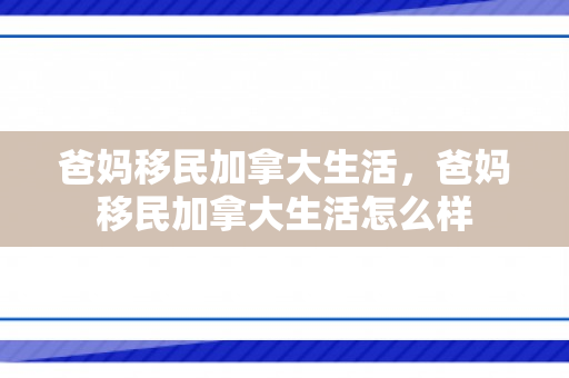 爸妈移民加拿大生活，爸妈移民加拿大生活怎么样
