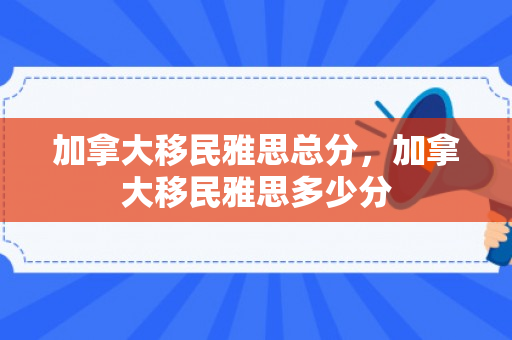 加拿大移民雅思总分，加拿大移民雅思多少分