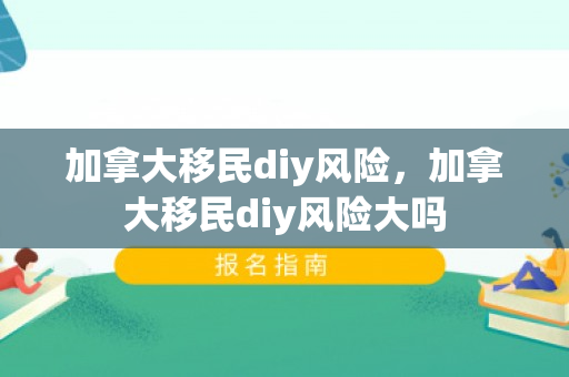 加拿大移民diy风险，加拿大移民diy风险大吗