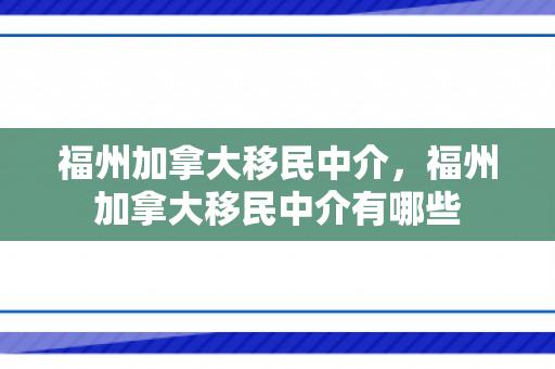 福州加拿大移民中介，福州加拿大移民中介有哪些