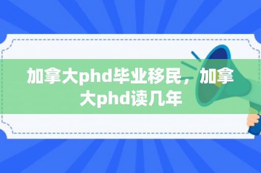 加拿大phd毕业移民，加拿大phd读几年