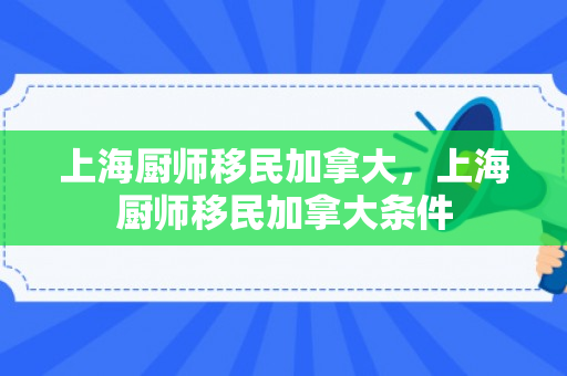 上海厨师移民加拿大，上海厨师移民加拿大条件
