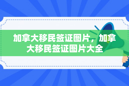 加拿大移民签证图片，加拿大移民签证图片大全