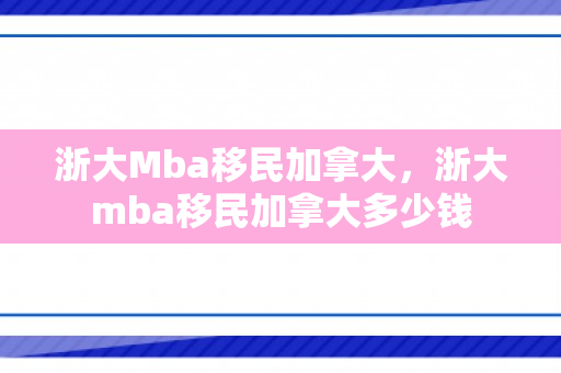 浙大Mba移民加拿大，浙大mba移民加拿大多少钱