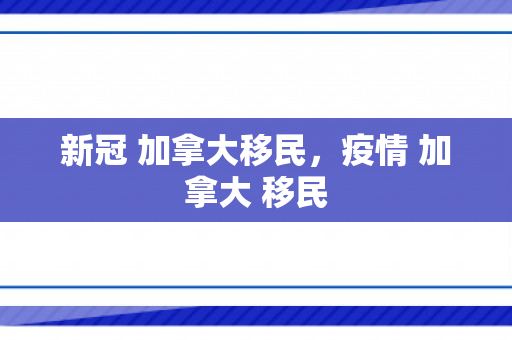 新冠 加拿大移民，疫情 加拿大 移民
