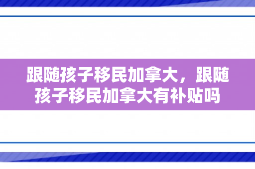 跟随孩子移民加拿大，跟随孩子移民加拿大有补贴吗
