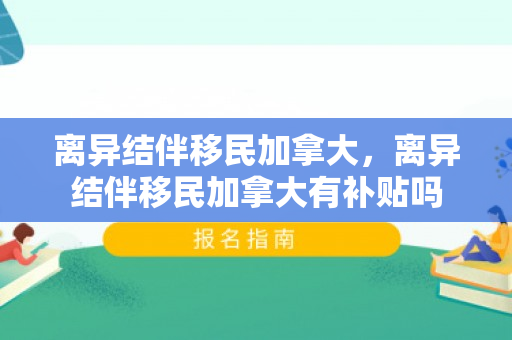 离异结伴移民加拿大，离异结伴移民加拿大有补贴吗