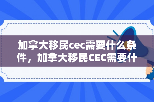 加拿大移民cec需要什么条件，加拿大移民CEC需要什么条件
