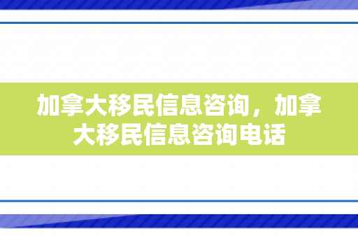 加拿大移民信息咨询，加拿大移民信息咨询电话