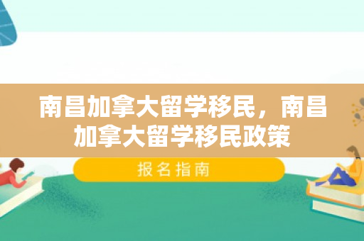 南昌加拿大留学移民，南昌加拿大留学移民政策