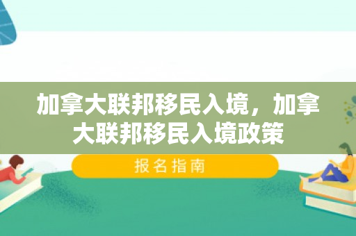 加拿大联邦移民入境，加拿大联邦移民入境政策