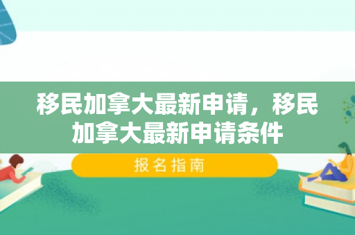 移民加拿大最新申请，移民加拿大最新申请条件