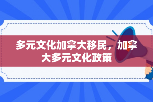 多元文化加拿大移民，加拿大多元文化政策