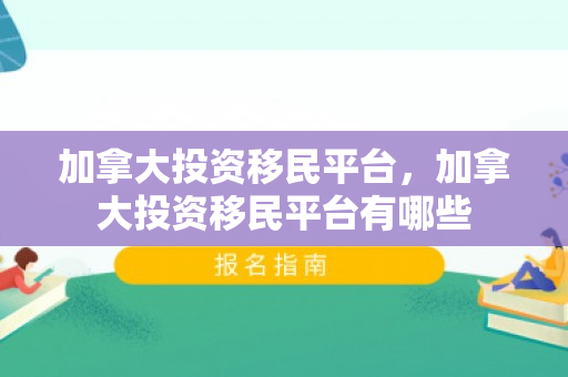 加拿大投资移民平台，加拿大投资移民平台有哪些