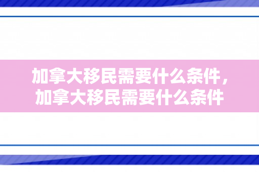 加拿大移民需要什么条件，加拿大移民需要什么条件