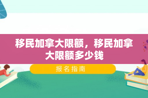 移民加拿大限额，移民加拿大限额多少钱