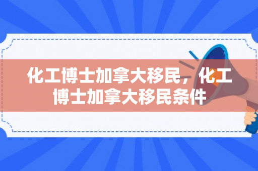 化工博士加拿大移民，化工博士加拿大移民条件