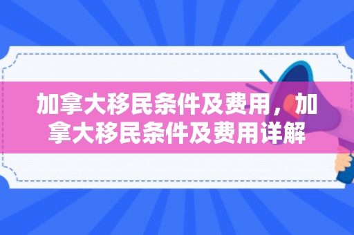 加拿大移民条件及费用，加拿大移民条件及费用详解