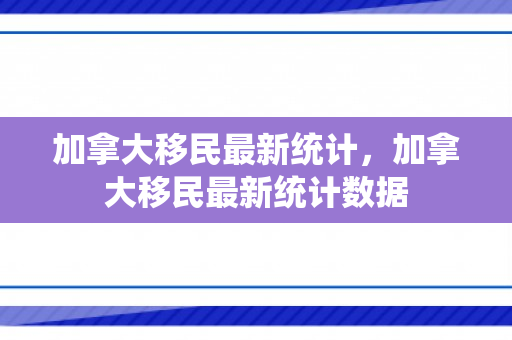 加拿大移民最新统计，加拿大移民最新统计数据