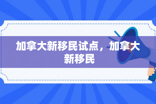 加拿大新移民试点，加拿大 新移民