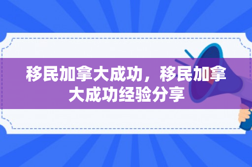 移民加拿大成功，移民加拿大成功经验分享