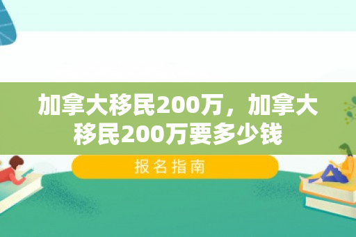 加拿大移民200万，加拿大移民200万要多少钱