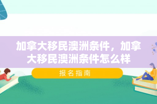 加拿大移民澳洲条件，加拿大移民澳洲条件怎么样